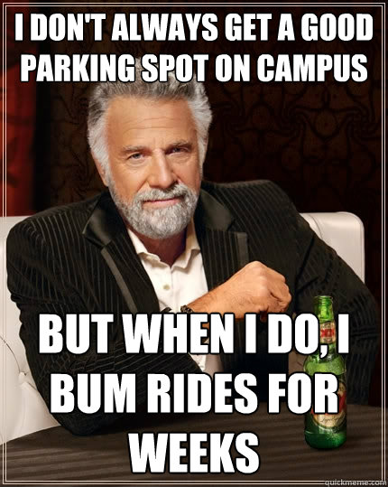 I don't always get a good parking spot on campus But when I do, I bum rides for weeks  The Most Interesting Man In The World