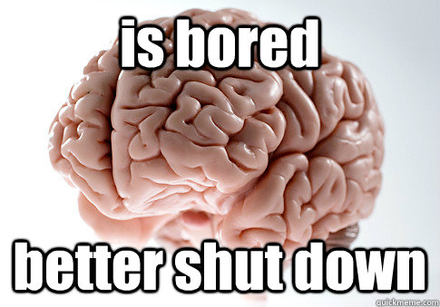 is bored better shut down  Scumbag Brain