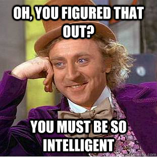 Oh, you figured that out? You must be so intelligent  Condescending Wonka