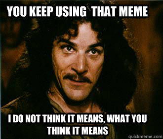 You keep using  that meme I do not think it means, what you think it means  Princess Bride