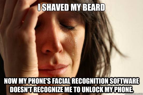 I shaved my beard Now my phone's facial recognition software doesn't recognize me to unlock my phone.  First World Problems