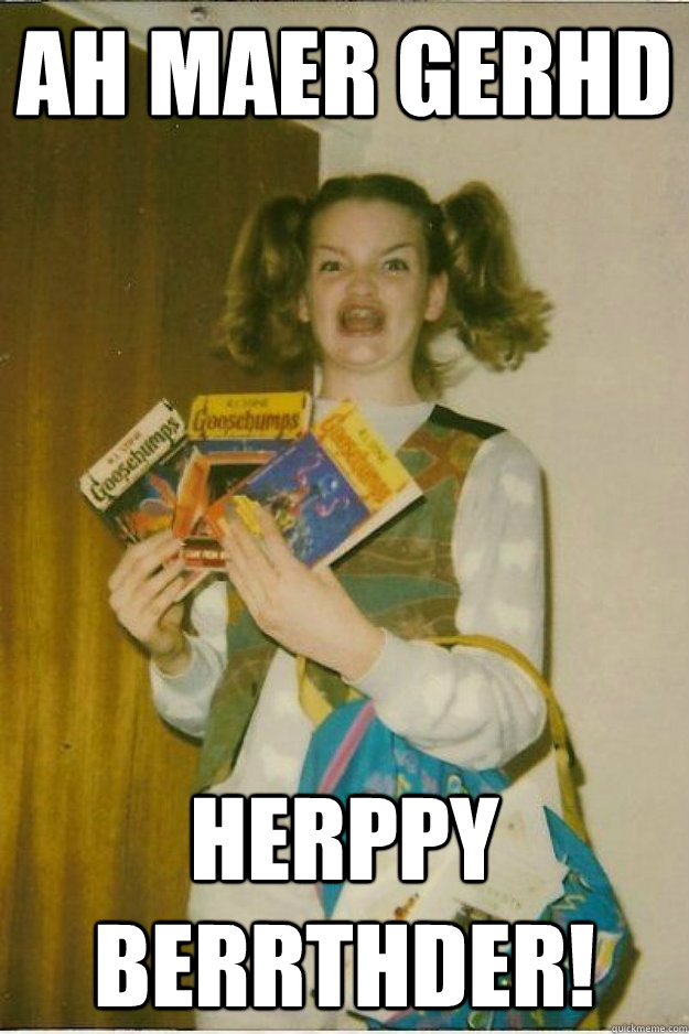 ah maer gerhd Herppy Berrthder!  goosebumps girl