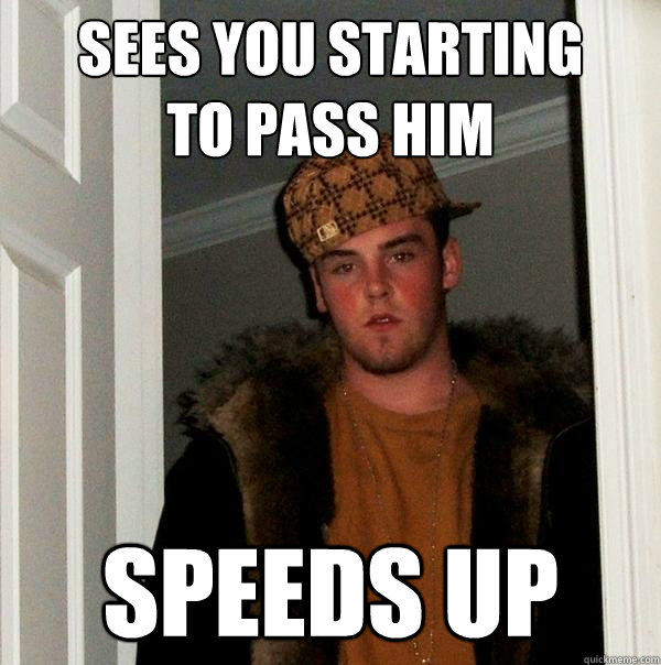 sees you starting 
to pass him speeds up - sees you starting 
to pass him speeds up  Scumbag Steve