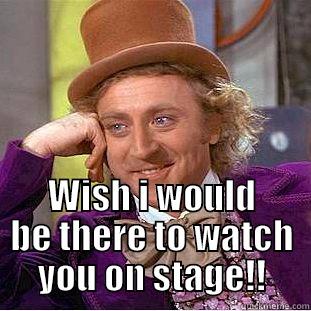  WISH I WOULD BE THERE TO WATCH YOU ON STAGE!! Creepy Wonka