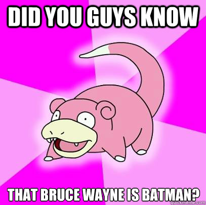 Did you guys know that Bruce Wayne is Batman?  Slowpoke