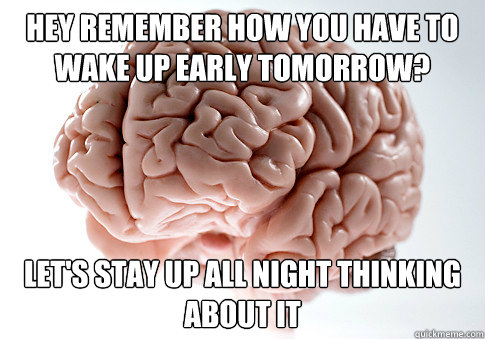 Hey remember how you have to wake up early tomorrow? Let's stay up all night thinking about it - Hey remember how you have to wake up early tomorrow? Let's stay up all night thinking about it  Scumbag Brain