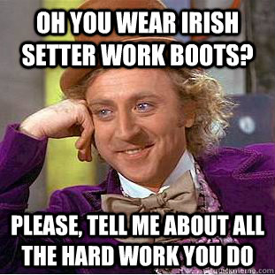 oh you wear irish setter work boots? Please, tell me about all the hard work you do  Condescending Wonka