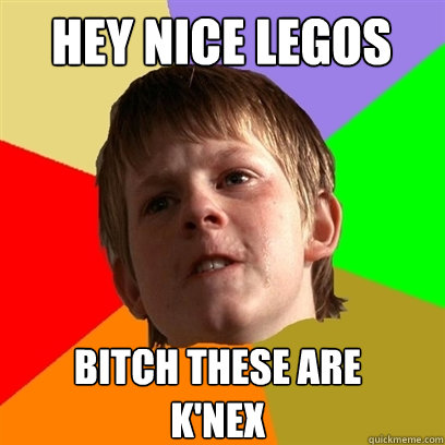 Hey nice legos Bitch these are 
K'nex  Angry School Boy