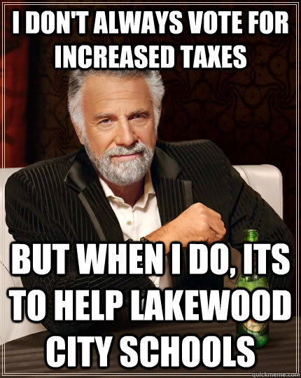 I don't always vote for increased taxes But when I do, its to help Lakewood City Schools  The Most Interesting Man In The World