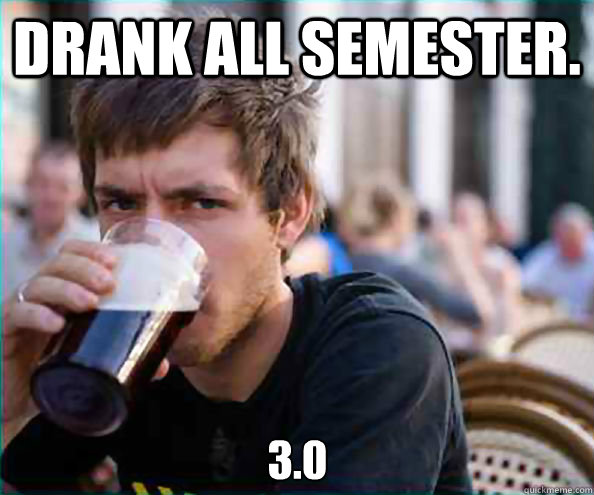 Drank all semester. 3.0  Lazy College Senior