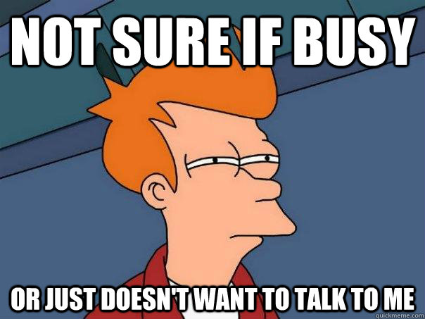 Not sure if busy  Or just doesn't want to talk to me  Futurama Fry