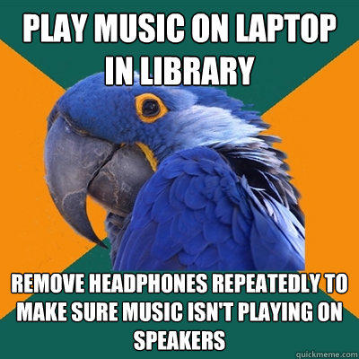 play music on laptop in library remove headphones repeatedly to make sure music isn't playing on speakers - play music on laptop in library remove headphones repeatedly to make sure music isn't playing on speakers  Paranoid Parrot