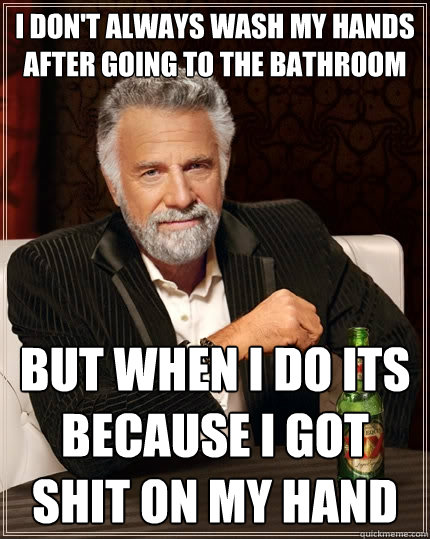 I don't always wash my hands after going to the bathroom but when i do its because I got shit on my hand  The Most Interesting Man In The World