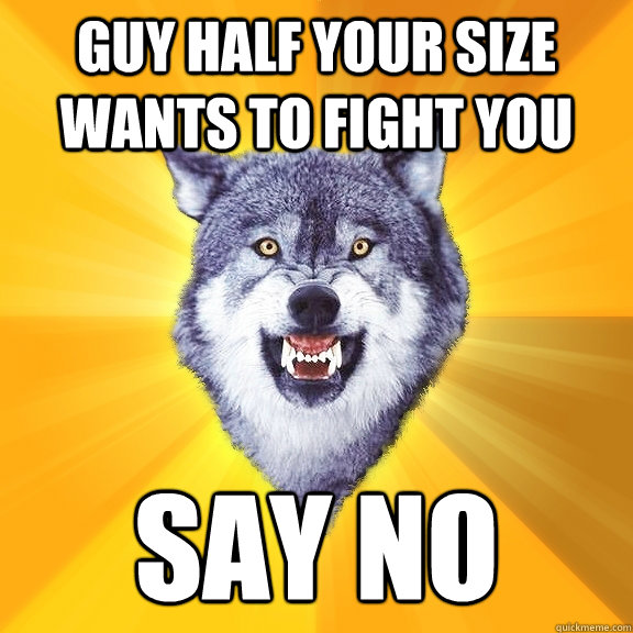 Guy half your size wants to fight you say no  Courage Wolf