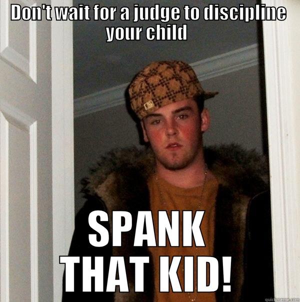 DON'T WAIT FOR A JUDGE TO DISCIPLINE YOUR CHILD  SPANK THAT KID! Scumbag Steve