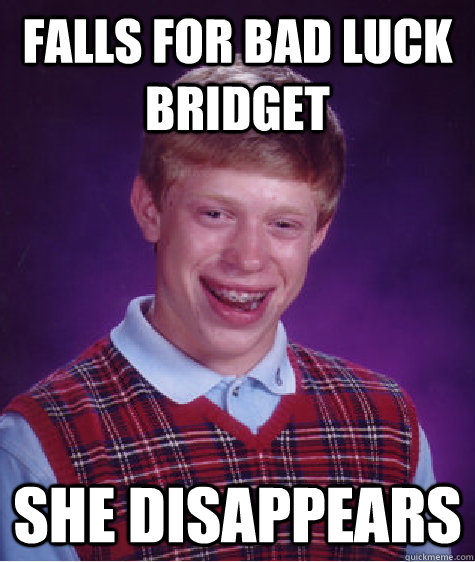 Falls for Bad Luck Bridget She disappears  Bad Luck Brian