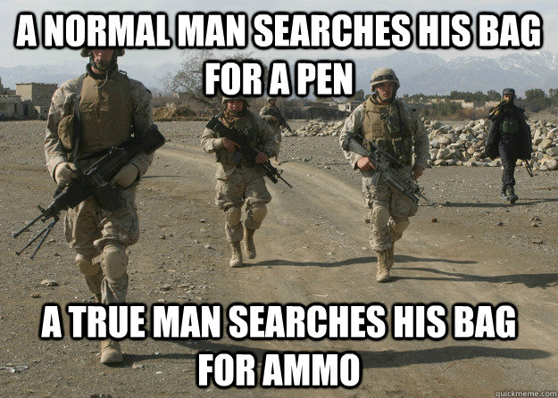 A normal man searches his bag for a pen A true man searches his bag for ammo   