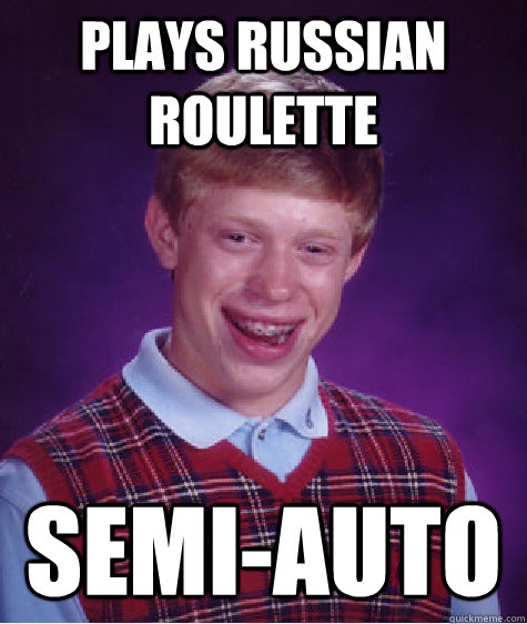 Plays Russian Roulette semi-auto  Bad Luck Brian