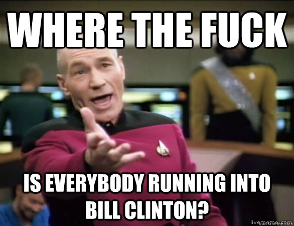 Where the fuck is everybody running into bill clinton?  Annoyed Picard HD