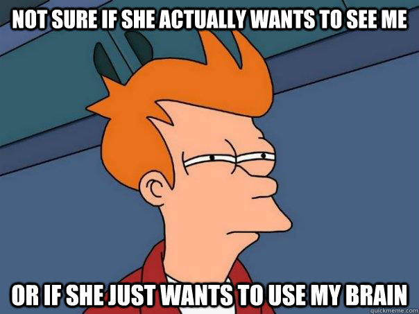 not sure if she actually wants to see me or if she just wants to use my brain  Futurama Fry