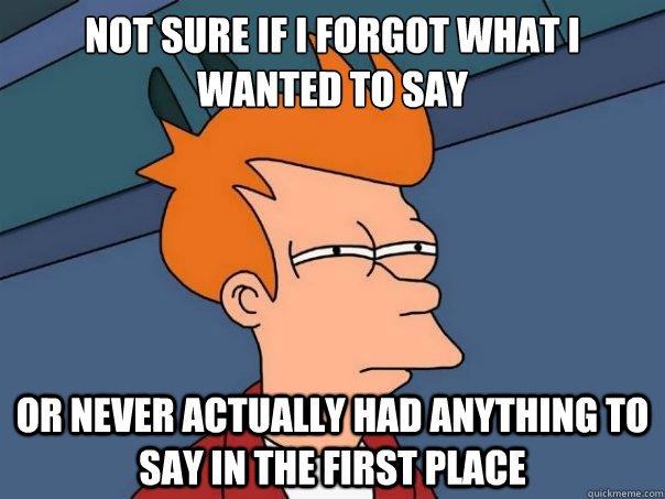 Not sure if i forgot what I wanted to Say or Never actually had anything to say in the first place  Futurama Fry