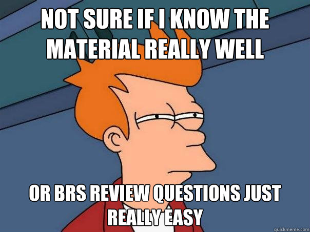 Not sure if I know the material really well Or BRS review questions just really easy  Futurama Fry