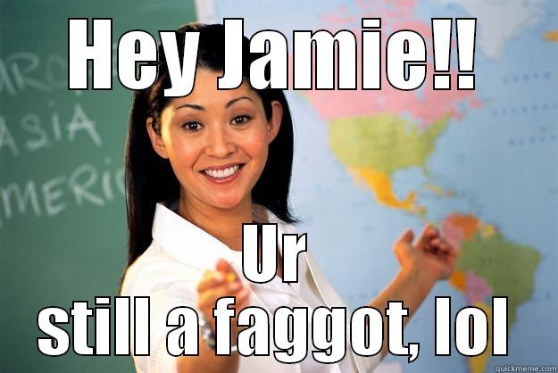 HEY JAMIE!! UR STILL A FAGGOT, LOL Unhelpful High School Teacher