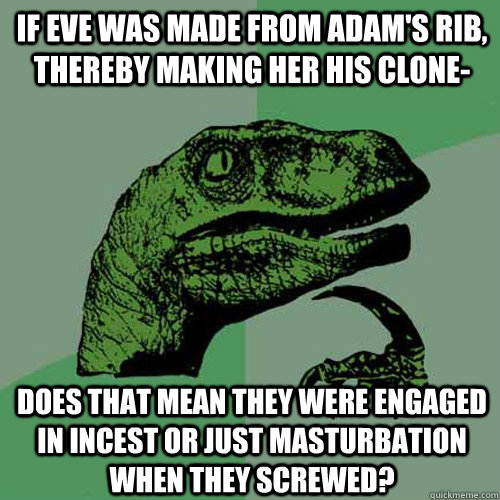 If Eve was made from Adam's rib, thereby making her his clone- Does that mean they were engaged in incest or just masturbation when they screwed?  Philosoraptor