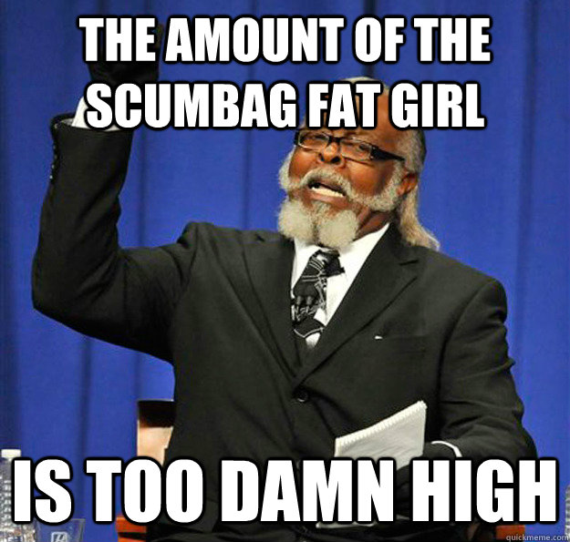 The amount of the scumbag fat girl Is too damn high  Jimmy McMillan