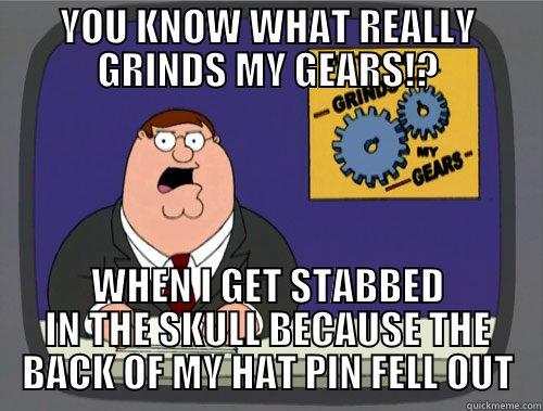 YOU KNOW WHAT REALLY GRINDS MY GEARS!? WHEN I GET STABBED IN THE SKULL BECAUSE THE BACK OF MY HAT PIN FELL OUT Grinds my gears