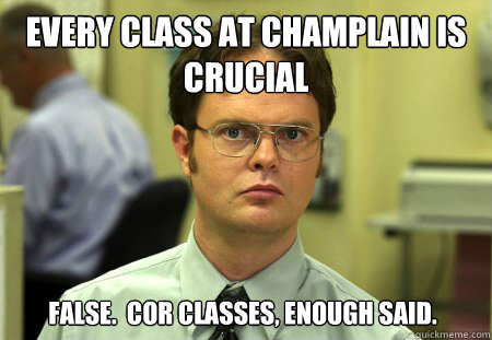 Every class at Champlain is crucial  False.  Cor Classes, enough said.  Dwight