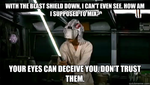 With the blast shield down, I can't even see. How am
I supposed to mix?
 Your eyes can deceive you. Don't trust them.
 - With the blast shield down, I can't even see. How am
I supposed to mix?
 Your eyes can deceive you. Don't trust them.
  Mixing