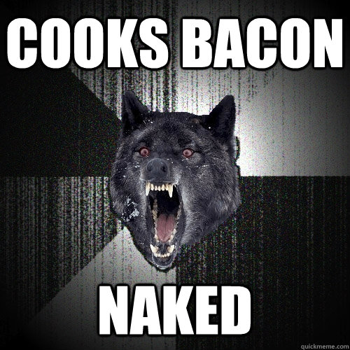 Cooks bacon naked  Insanity Wolf