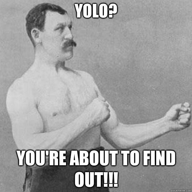 YOLO? YOU'RE ABOUT TO FIND OUT!!!  overly manly man