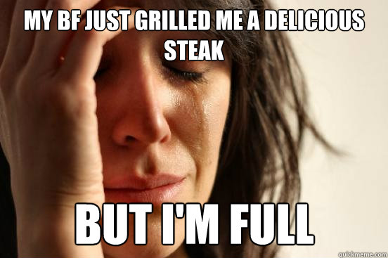 My bf just grilled me a delicious steak But I'm full  First World Problems