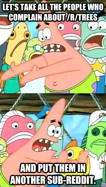 Let's take all the people who complain about /r/trees and put them in another sub-reddit.  Push it somewhere else Patrick