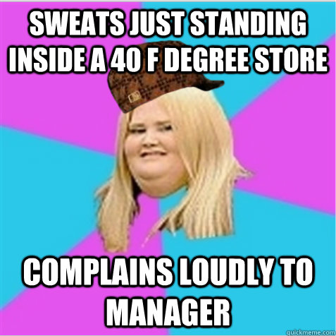 sweats just standing inside a 40 F degree store complains loudly to manager  scumbag fat girl