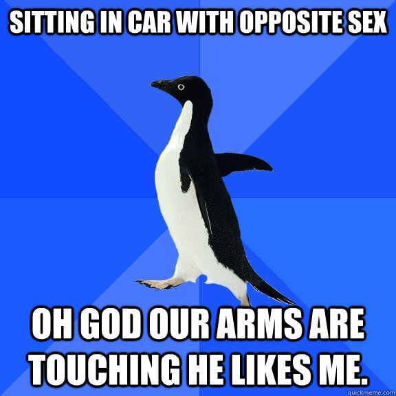 sitting in car with opposite sex Oh god our arms are touching he likes me.  Socially Awkward Penguin