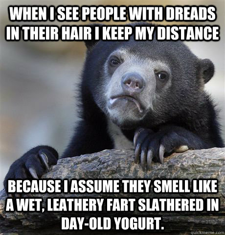 When I see people with dreads in their hair I keep my distance because I assume they smell like a wet, leathery fart slathered in day-old yogurt.   Confession Bear