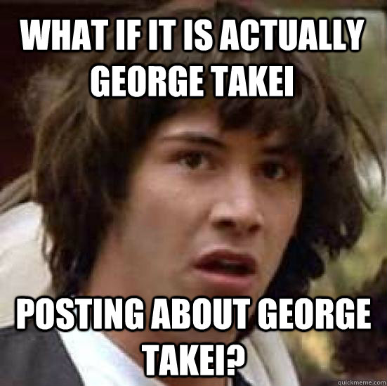 What if it is actually George Takei Posting about George Takei?  conspiracy keanu