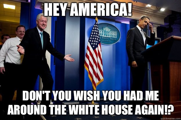 Hey America! Don't you wish you had me around the white house again!?  Inappropriate Timing Bill Clinton