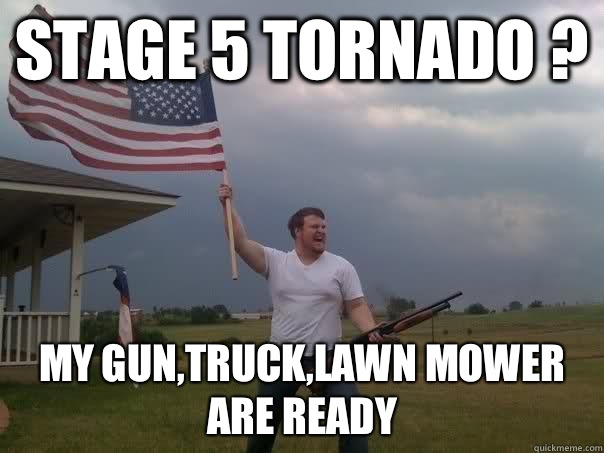 Stage 5 tornado ? My gun,truck,lawn mower are ready  Overly Patriotic American