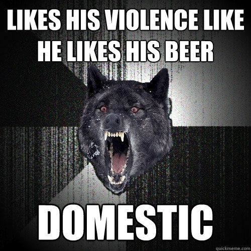 Likes his violence like he likes his beer Domestic  Insanity Wolf