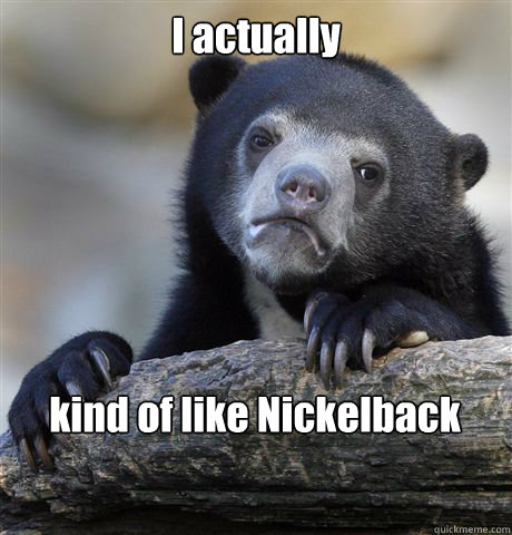 I actually kind of like Nickelback  Confession Bear