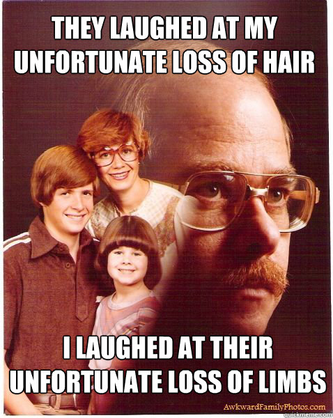 They laughed at my unfortunate loss of hair i laughed at their unfortunate loss of limbs  Vengeance Dad