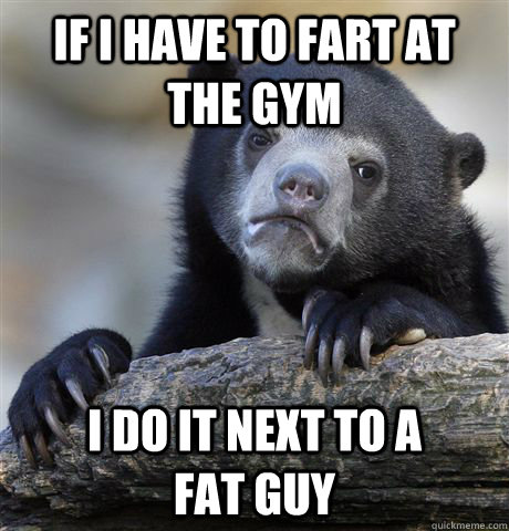 If I have to fart at the gym I do it next to a          fat guy  Confession Bear