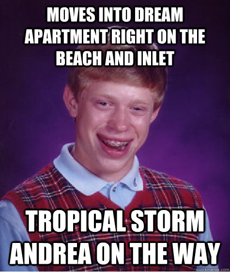 Moves into dream apartment right on the beach and inlet tropical storm andrea on the way  Bad Luck Brian