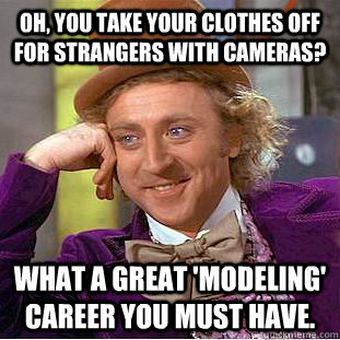 Oh, you take your clothes off for strangers with cameras? What a great 'modeling' career you must have.  Condescending Wonka