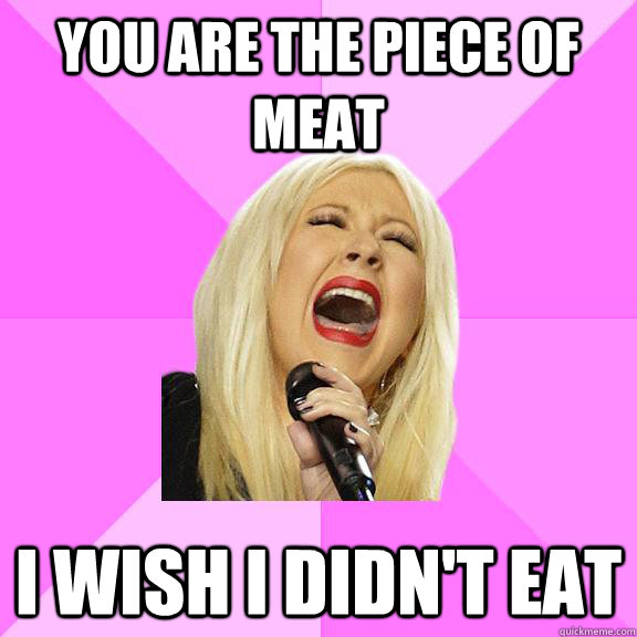 you are the piece of meat i wish i didn't eat  Wrong Lyrics Christina