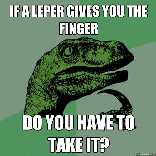 If a leper gives you the finger do you have to take it? - If a leper gives you the finger do you have to take it?  Philosoraptor